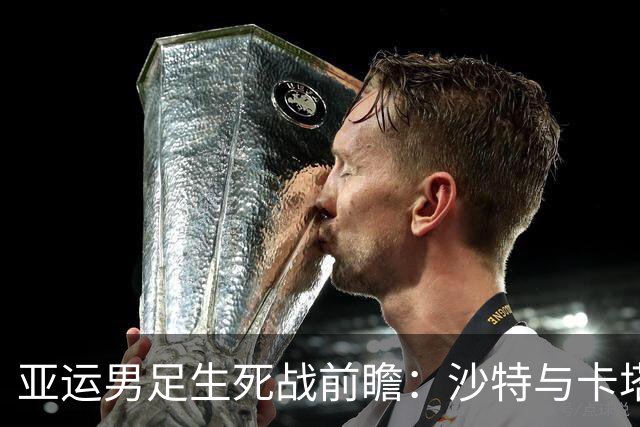 亚运男足生死战前瞻：沙特与卡塔尔谁能抢下唯一晋级名额
