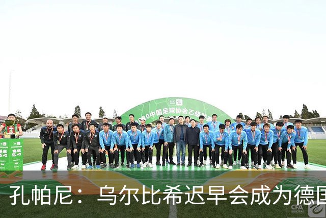 孔帕尼：乌尔比希迟早会成为德国队主力门将 预计格纳布里能出战