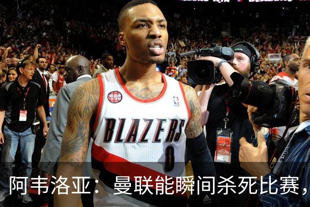 阿韦洛亚：曼联能瞬间杀死比赛，拉什福德库尼亚B费等都喜欢前插