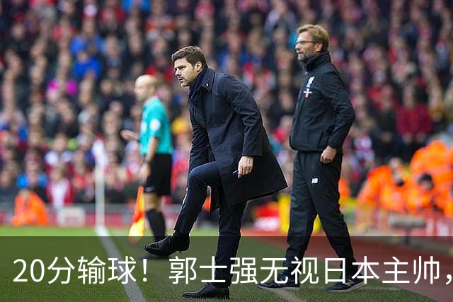 20分输球！郭士强无视日本主帅，央视提前切换画面，请注意胡明轩！